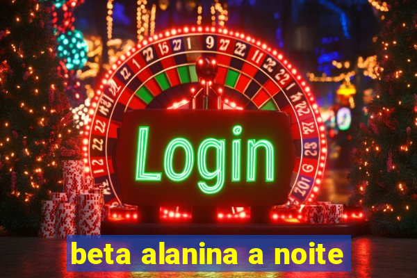 beta alanina a noite