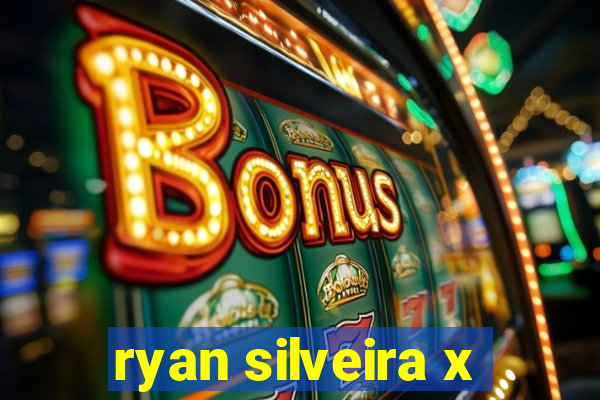 ryan silveira x