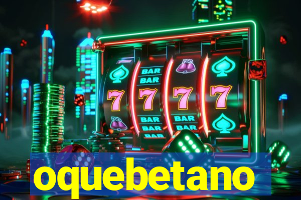 oquebetano