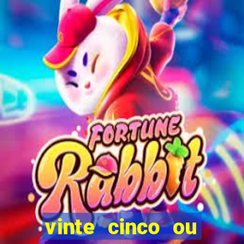 vinte cinco ou vinte e cinco