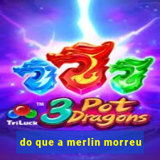 do que a merlin morreu