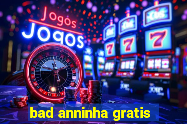 bad anninha gratis