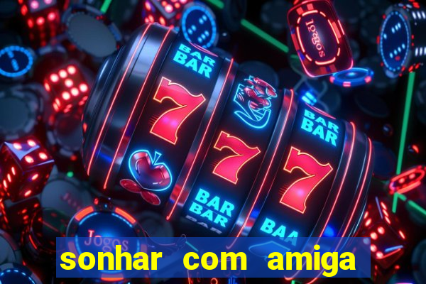 sonhar com amiga falsa no jogo do bicho