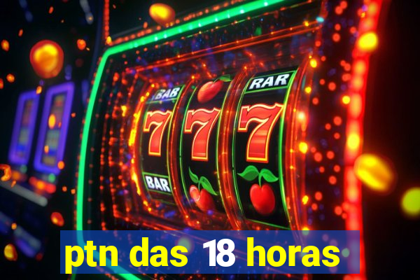 ptn das 18 horas