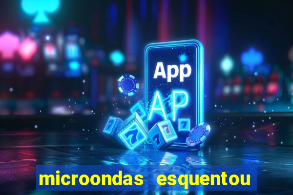 microondas esquentou demais e parou de funcionar